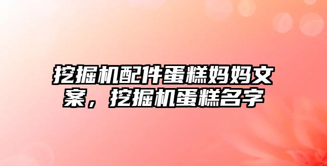 挖掘機配件蛋糕媽媽文案，挖掘機蛋糕名字