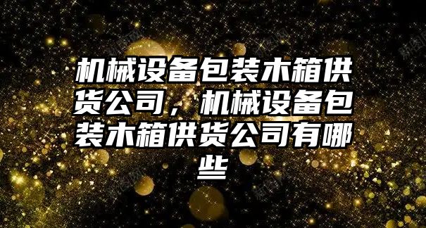 機械設備包裝木箱供貨公司，機械設備包裝木箱供貨公司有哪些