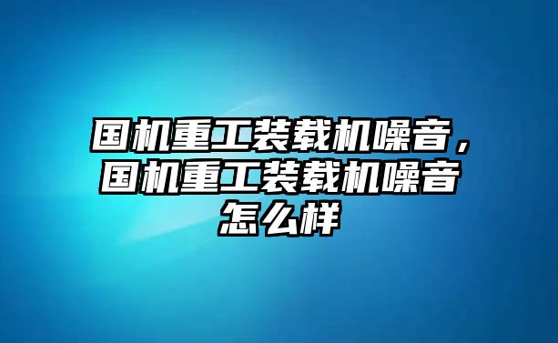 國機重工裝載機噪音，國機重工裝載機噪音怎么樣