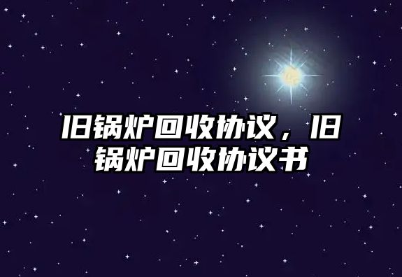 舊鍋爐回收協(xié)議，舊鍋爐回收協(xié)議書