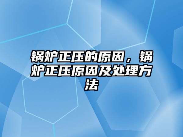 鍋爐正壓的原因，鍋爐正壓原因及處理方法