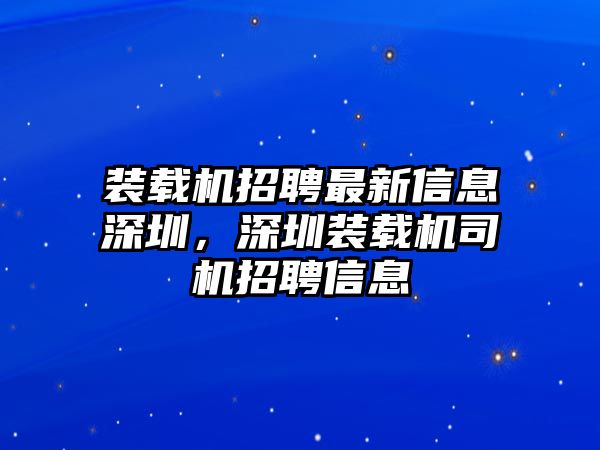 裝載機招聘最新信息深圳，深圳裝載機司機招聘信息