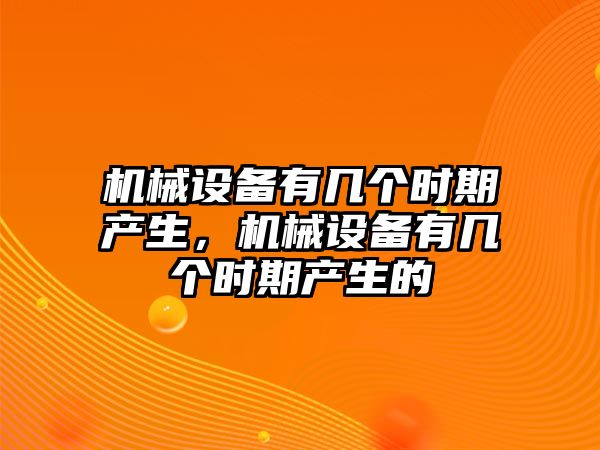 機械設備有幾個時期產(chǎn)生，機械設備有幾個時期產(chǎn)生的