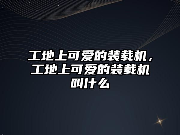 工地上可愛的裝載機(jī)，工地上可愛的裝載機(jī)叫什么