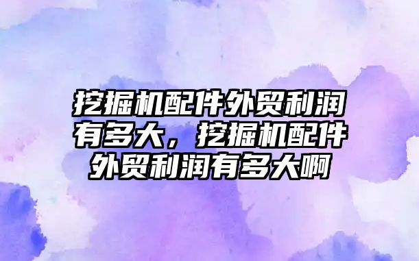 挖掘機配件外貿(mào)利潤有多大，挖掘機配件外貿(mào)利潤有多大啊