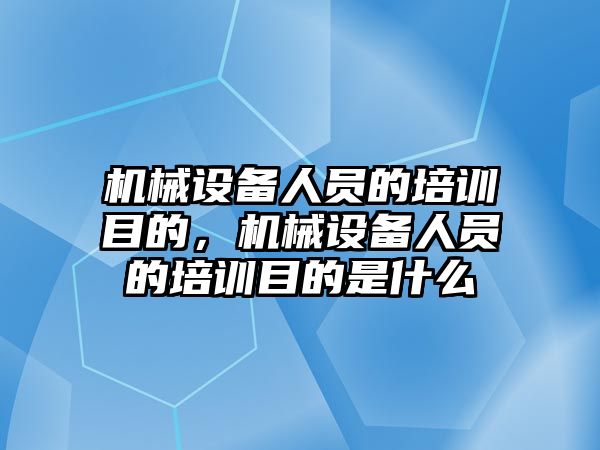 機械設(shè)備人員的培訓(xùn)目的，機械設(shè)備人員的培訓(xùn)目的是什么