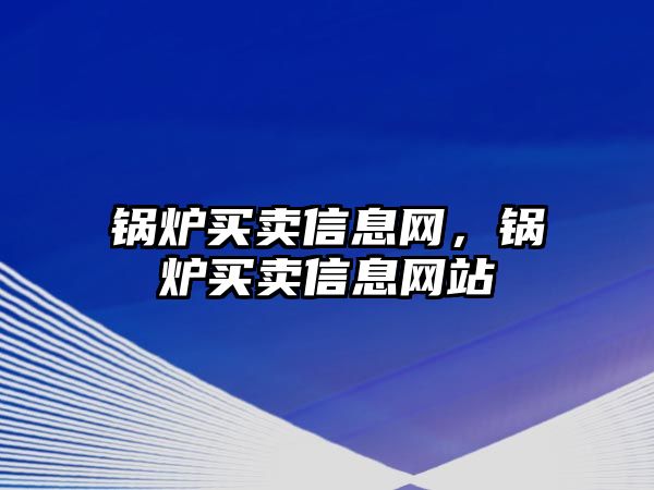 鍋爐買賣信息網(wǎng)，鍋爐買賣信息網(wǎng)站