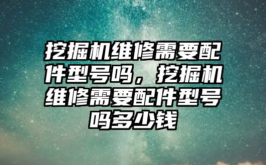 挖掘機(jī)維修需要配件型號嗎，挖掘機(jī)維修需要配件型號嗎多少錢