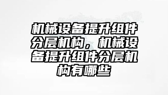 機械設(shè)備提升組件分層機構(gòu)，機械設(shè)備提升組件分層機構(gòu)有哪些