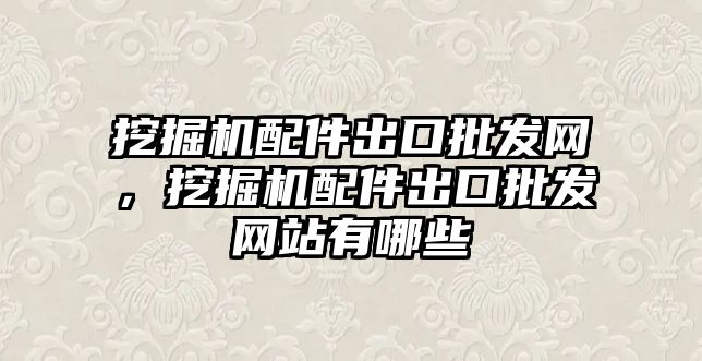 挖掘機配件出口批發(fā)網(wǎng)，挖掘機配件出口批發(fā)網(wǎng)站有哪些