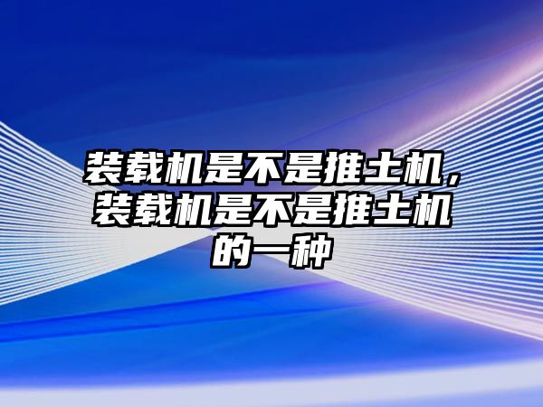 裝載機是不是推土機，裝載機是不是推土機的一種