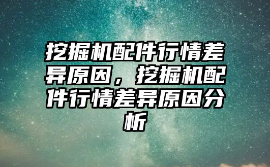 挖掘機配件行情差異原因，挖掘機配件行情差異原因分析