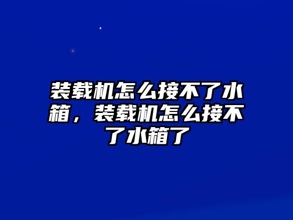 裝載機(jī)怎么接不了水箱，裝載機(jī)怎么接不了水箱了