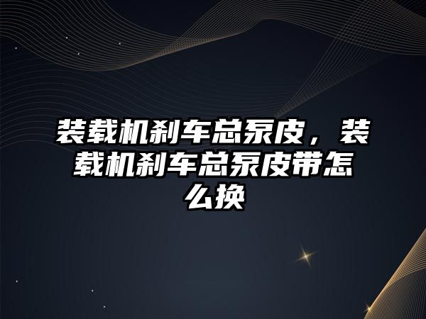 裝載機剎車總泵皮，裝載機剎車總泵皮帶怎么換