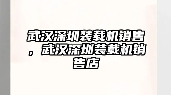 武漢深圳裝載機(jī)銷售，武漢深圳裝載機(jī)銷售店