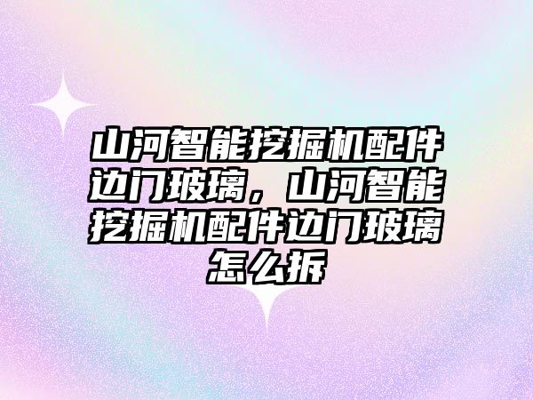 山河智能挖掘機配件邊門玻璃，山河智能挖掘機配件邊門玻璃怎么拆