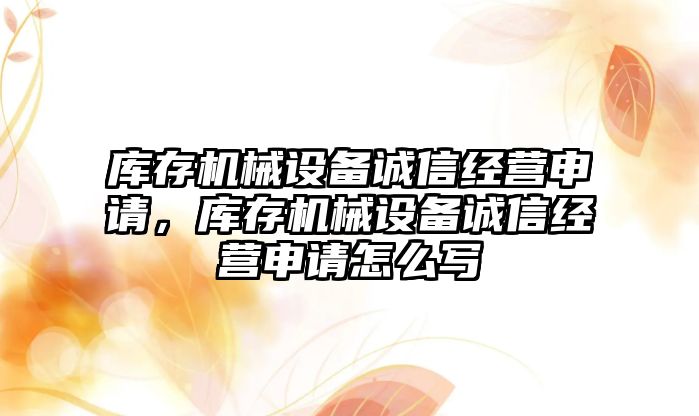 庫存機械設(shè)備誠信經(jīng)營申請，庫存機械設(shè)備誠信經(jīng)營申請怎么寫