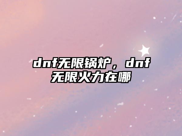 dnf無限鍋爐，dnf無限火力在哪