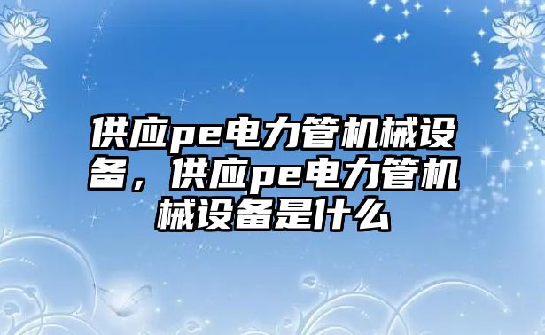 供應(yīng)pe電力管機械設(shè)備，供應(yīng)pe電力管機械設(shè)備是什么