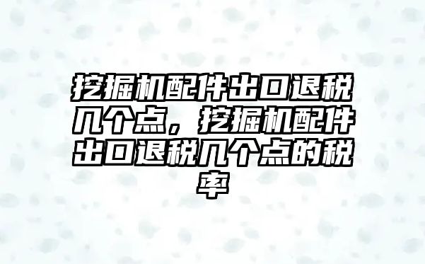 挖掘機配件出口退稅幾個點，挖掘機配件出口退稅幾個點的稅率