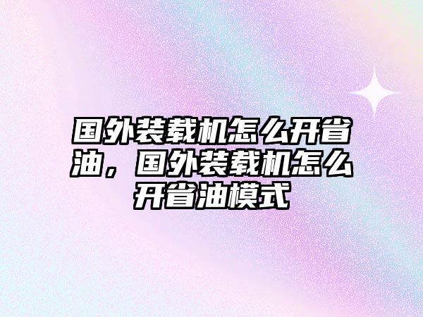 國(guó)外裝載機(jī)怎么開(kāi)省油，國(guó)外裝載機(jī)怎么開(kāi)省油模式