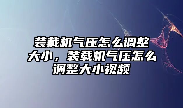 裝載機氣壓怎么調(diào)整大小，裝載機氣壓怎么調(diào)整大小視頻