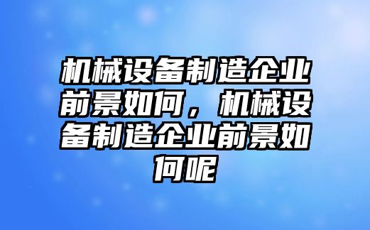 機(jī)械設(shè)備制造企業(yè)前景如何，機(jī)械設(shè)備制造企業(yè)前景如何呢