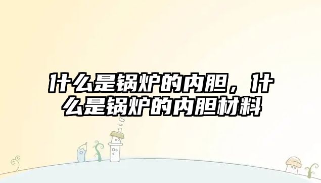 什么是鍋爐的內(nèi)膽，什么是鍋爐的內(nèi)膽材料