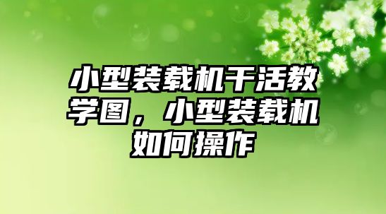 小型裝載機干活教學圖，小型裝載機如何操作