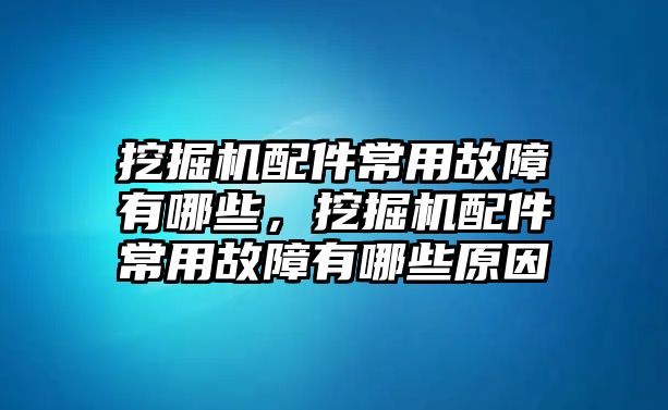 挖掘機(jī)配件常用故障有哪些，挖掘機(jī)配件常用故障有哪些原因