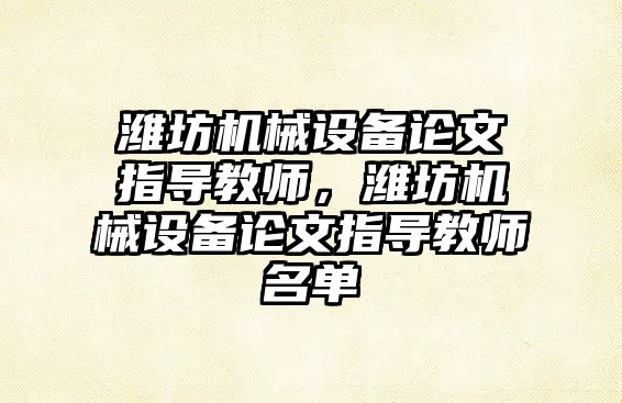 濰坊機械設備論文指導教師，濰坊機械設備論文指導教師名單