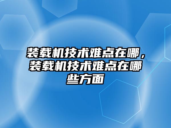 裝載機技術難點在哪，裝載機技術難點在哪些方面