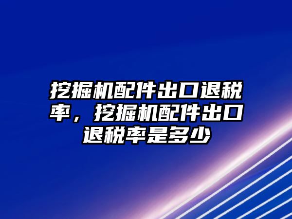 挖掘機配件出口退稅率，挖掘機配件出口退稅率是多少