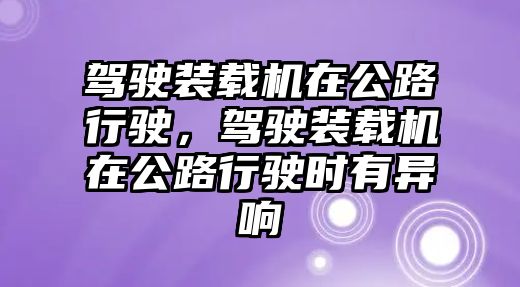 駕駛裝載機(jī)在公路行駛，駕駛裝載機(jī)在公路行駛時(shí)有異響