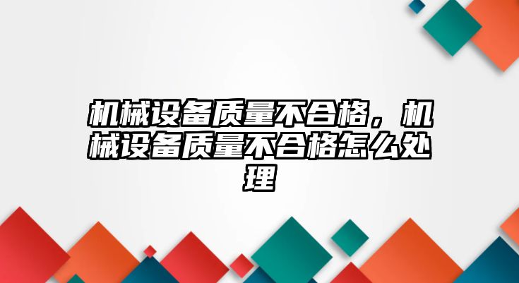 機(jī)械設(shè)備質(zhì)量不合格，機(jī)械設(shè)備質(zhì)量不合格怎么處理