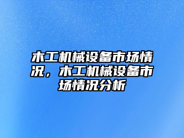 木工機械設(shè)備市場情況，木工機械設(shè)備市場情況分析