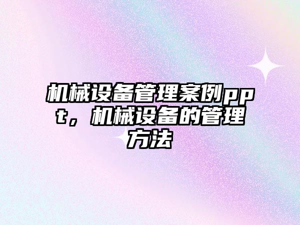 機械設(shè)備管理案例ppt，機械設(shè)備的管理方法