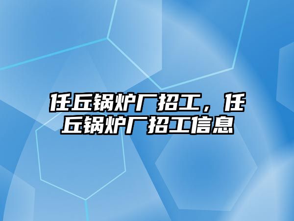 任丘鍋爐廠招工，任丘鍋爐廠招工信息