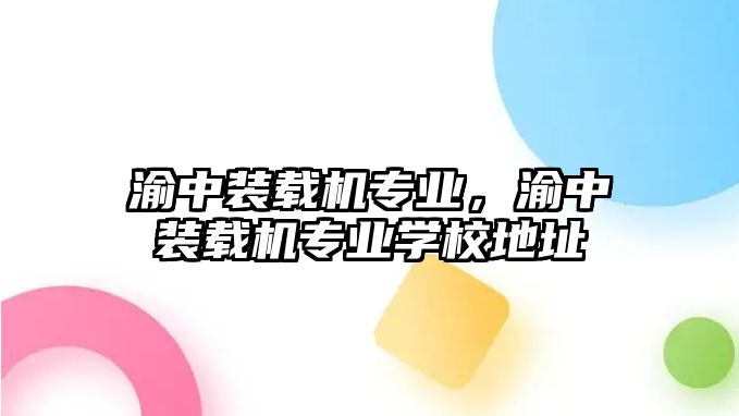 渝中裝載機(jī)專業(yè)，渝中裝載機(jī)專業(yè)學(xué)校地址