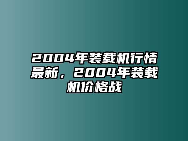 2004年裝載機行情最新，2004年裝載機價格戰(zhàn)