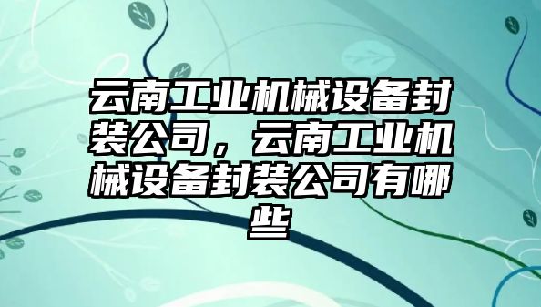 云南工業(yè)機械設(shè)備封裝公司，云南工業(yè)機械設(shè)備封裝公司有哪些