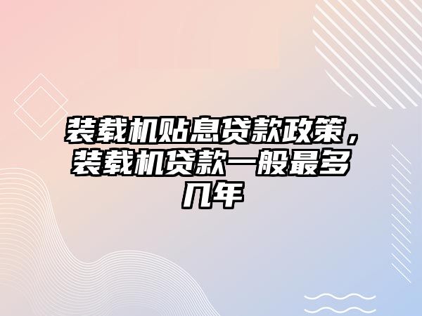 裝載機貼息貸款政策，裝載機貸款一般最多幾年