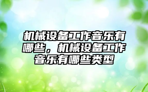 機械設備工作音樂有哪些，機械設備工作音樂有哪些類型