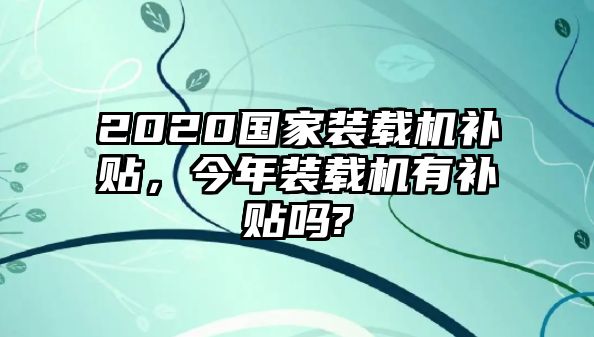 2020國家裝載機(jī)補(bǔ)貼，今年裝載機(jī)有補(bǔ)貼嗎?