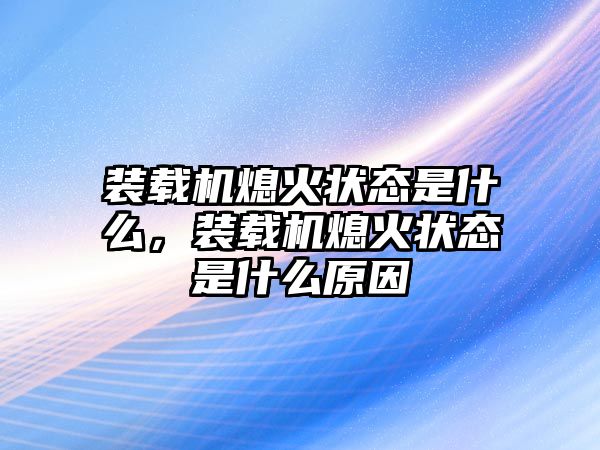 裝載機(jī)熄火狀態(tài)是什么，裝載機(jī)熄火狀態(tài)是什么原因