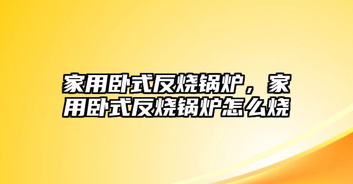 家用臥式反燒鍋爐，家用臥式反燒鍋爐怎么燒