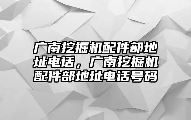 廣南挖掘機配件部地址電話，廣南挖掘機配件部地址電話號碼