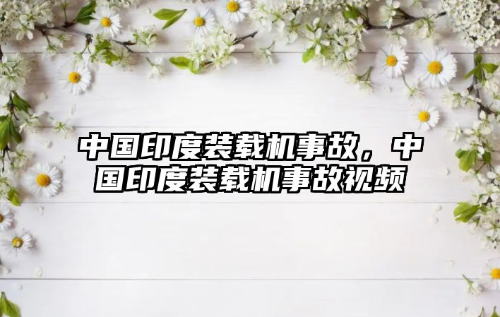 中國印度裝載機(jī)事故，中國印度裝載機(jī)事故視頻