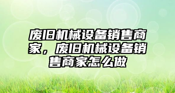 廢舊機械設備銷售商家，廢舊機械設備銷售商家怎么做