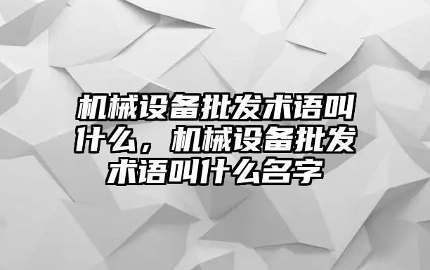 機械設(shè)備批發(fā)術(shù)語叫什么，機械設(shè)備批發(fā)術(shù)語叫什么名字